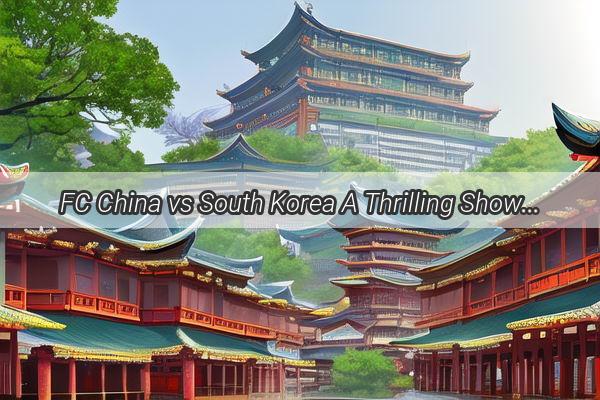 FC China vs South Korea A Thrilling Showdown on the Field of Dreams